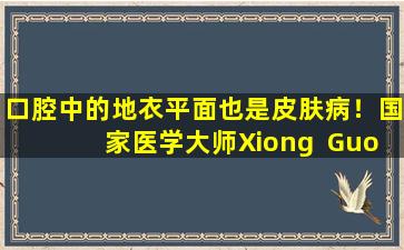 口腔中的地衣平面也是皮肤病！国家医学大师Xiong  Guowei的功效是什么可调整五个内部器官并滋养皮肤的功效？